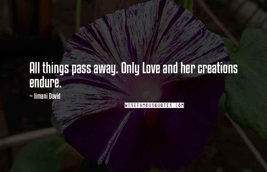Iimani David Quotes: All things pass away. Only Love and her creations endure.