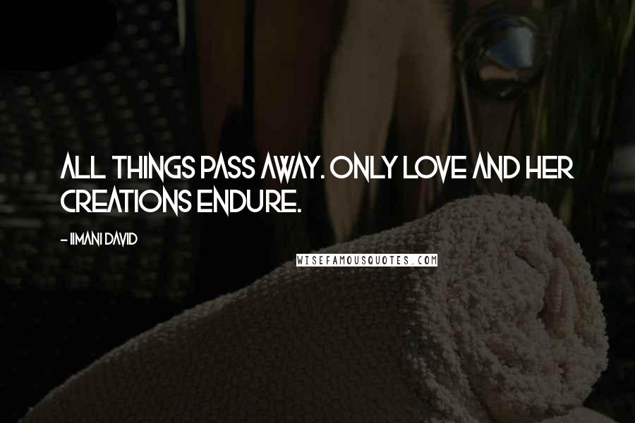 Iimani David Quotes: All things pass away. Only Love and her creations endure.