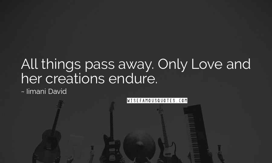 Iimani David Quotes: All things pass away. Only Love and her creations endure.