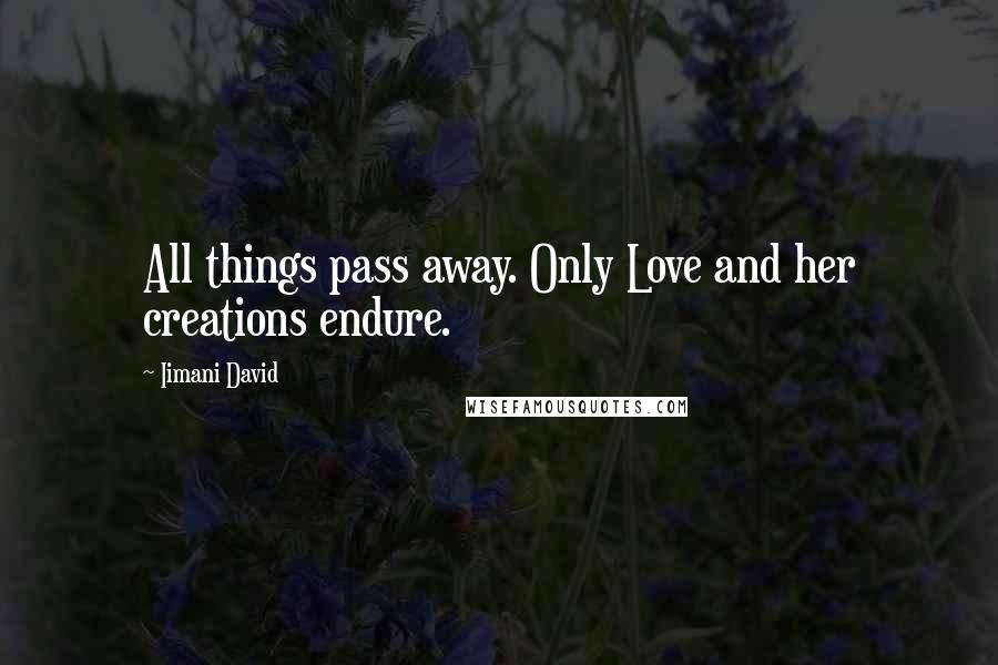 Iimani David Quotes: All things pass away. Only Love and her creations endure.
