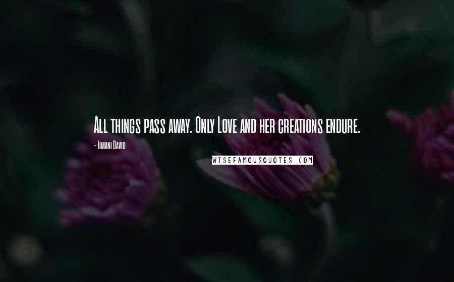 Iimani David Quotes: All things pass away. Only Love and her creations endure.