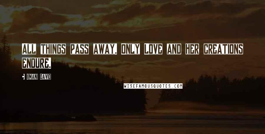 Iimani David Quotes: All things pass away. Only Love and her creations endure.