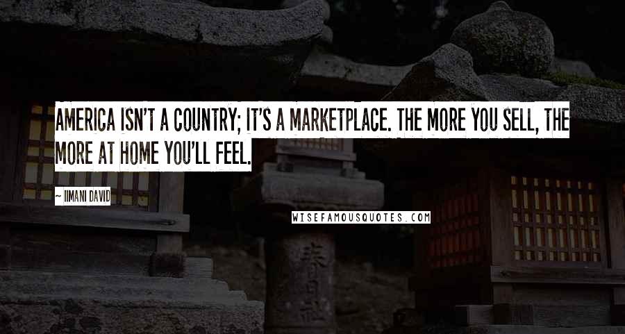 Iimani David Quotes: America isn't a country; it's a marketplace. The more you sell, the more at home you'll feel.