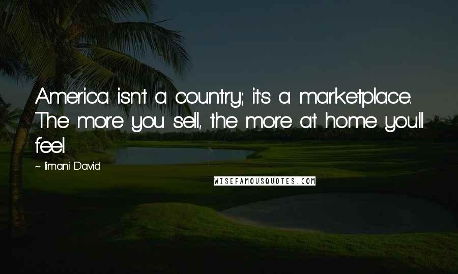 Iimani David Quotes: America isn't a country; it's a marketplace. The more you sell, the more at home you'll feel.