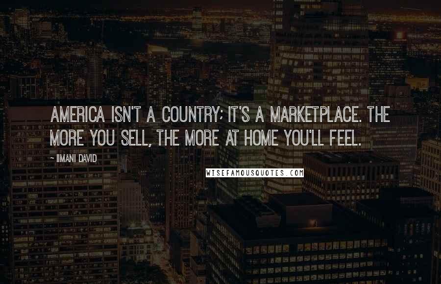 Iimani David Quotes: America isn't a country; it's a marketplace. The more you sell, the more at home you'll feel.