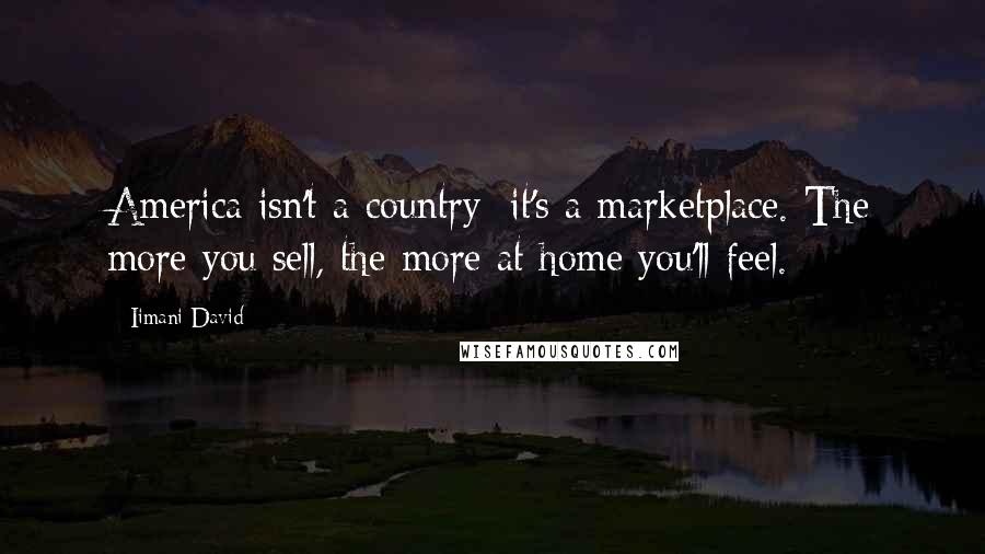 Iimani David Quotes: America isn't a country; it's a marketplace. The more you sell, the more at home you'll feel.
