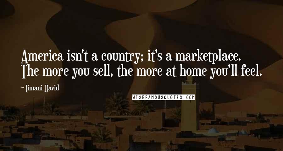 Iimani David Quotes: America isn't a country; it's a marketplace. The more you sell, the more at home you'll feel.