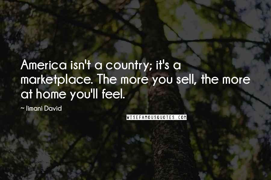 Iimani David Quotes: America isn't a country; it's a marketplace. The more you sell, the more at home you'll feel.