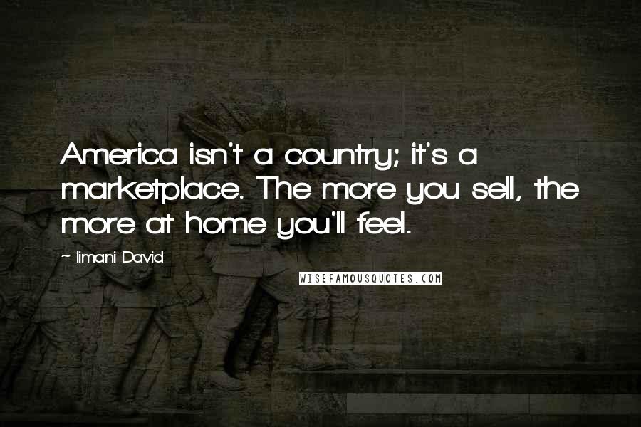 Iimani David Quotes: America isn't a country; it's a marketplace. The more you sell, the more at home you'll feel.