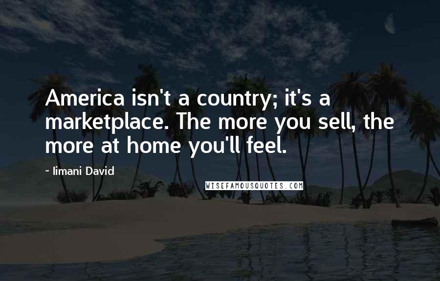 Iimani David Quotes: America isn't a country; it's a marketplace. The more you sell, the more at home you'll feel.