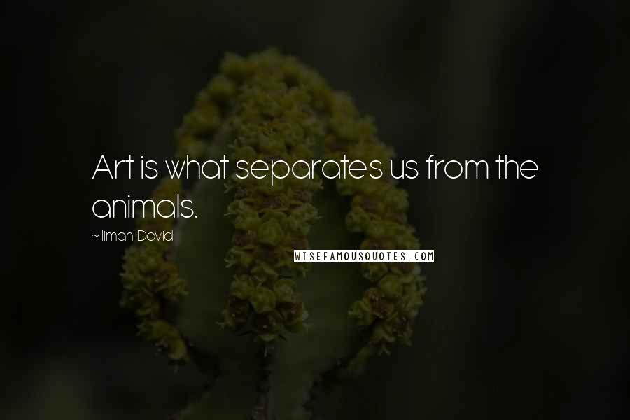 Iimani David Quotes: Art is what separates us from the animals.