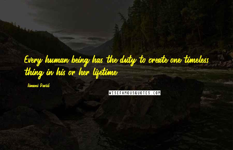 Iimani David Quotes: Every human being has the duty to create one timeless thing in his or her lifetime.