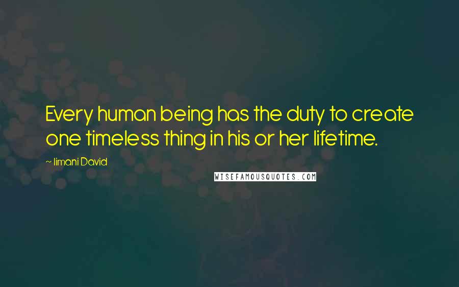 Iimani David Quotes: Every human being has the duty to create one timeless thing in his or her lifetime.