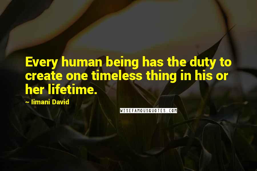 Iimani David Quotes: Every human being has the duty to create one timeless thing in his or her lifetime.