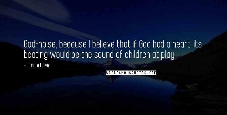 Iimani David Quotes: God-noise, because I believe that if God had a heart, its beating would be the sound of children at play.