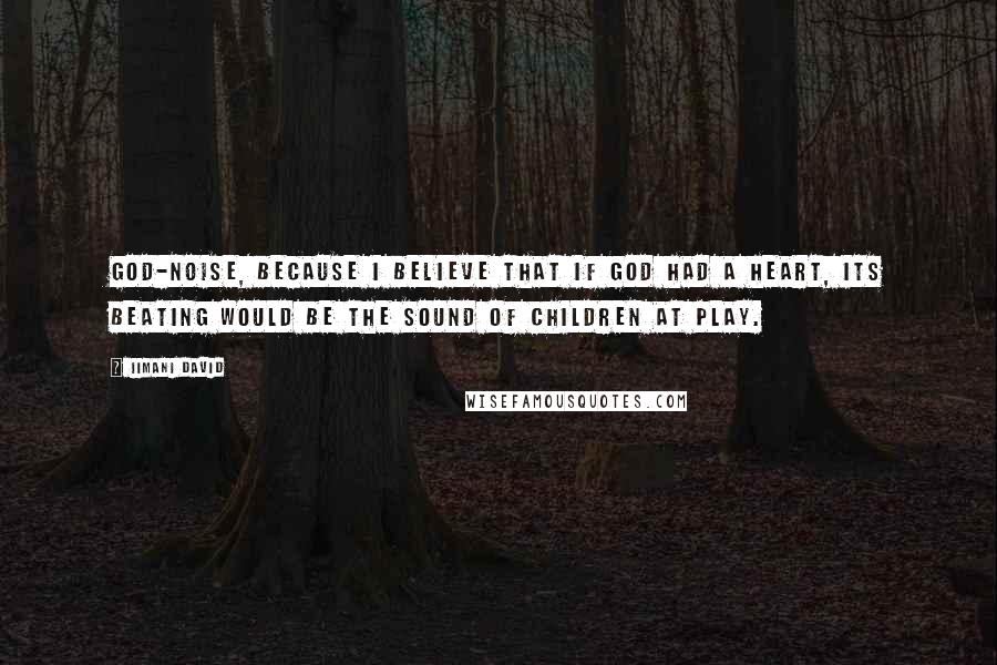 Iimani David Quotes: God-noise, because I believe that if God had a heart, its beating would be the sound of children at play.