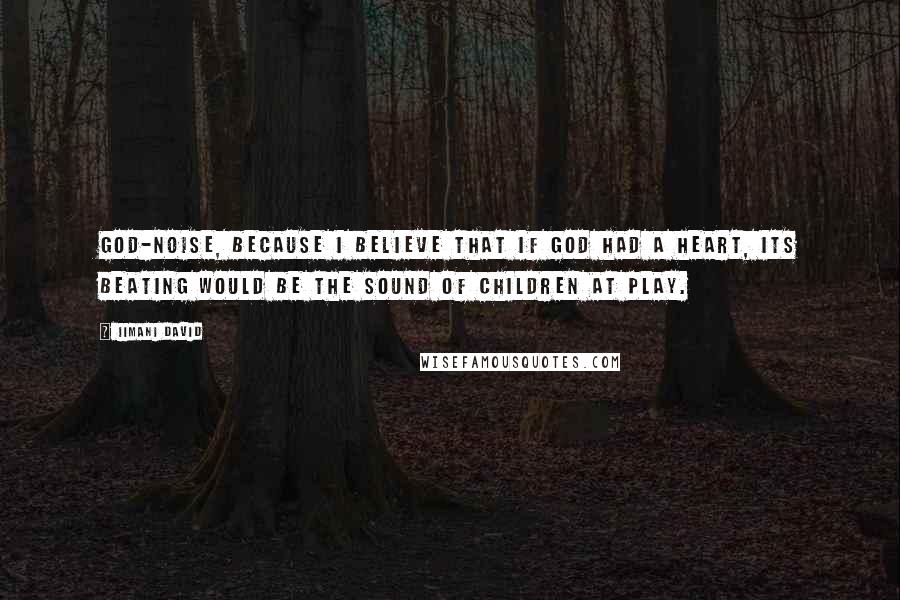 Iimani David Quotes: God-noise, because I believe that if God had a heart, its beating would be the sound of children at play.