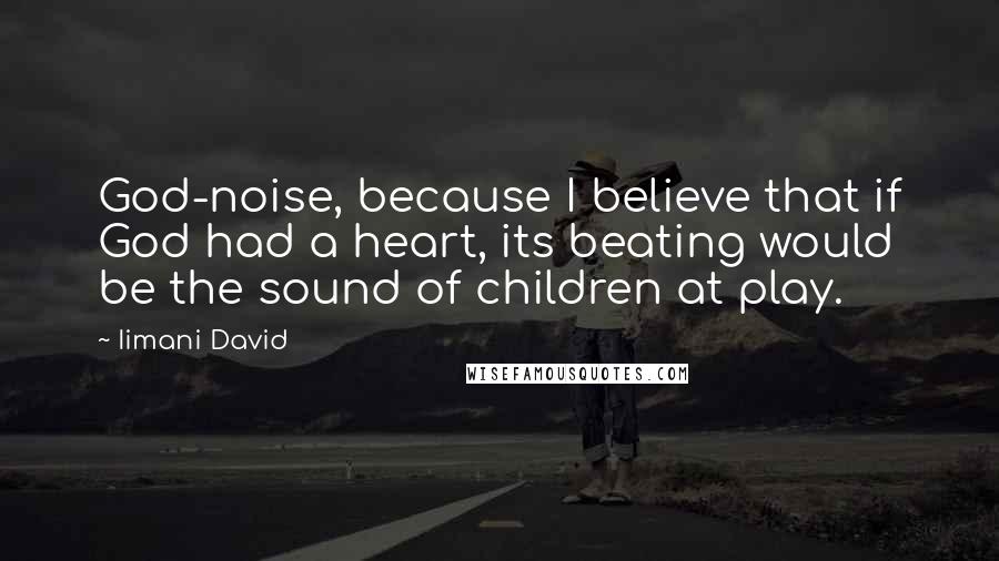 Iimani David Quotes: God-noise, because I believe that if God had a heart, its beating would be the sound of children at play.