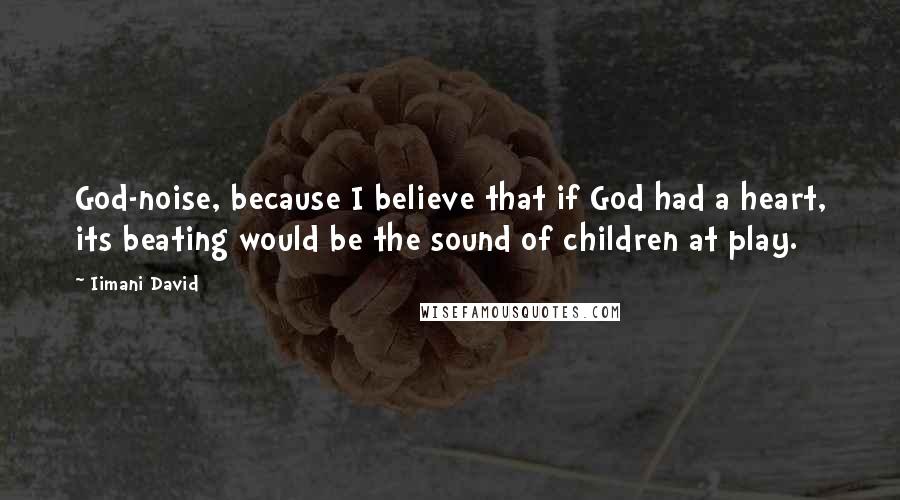 Iimani David Quotes: God-noise, because I believe that if God had a heart, its beating would be the sound of children at play.