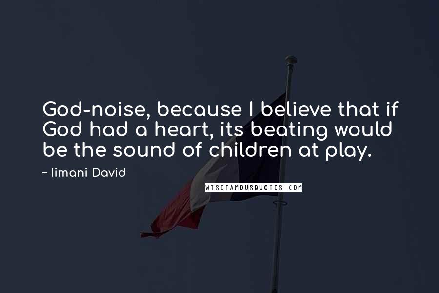 Iimani David Quotes: God-noise, because I believe that if God had a heart, its beating would be the sound of children at play.