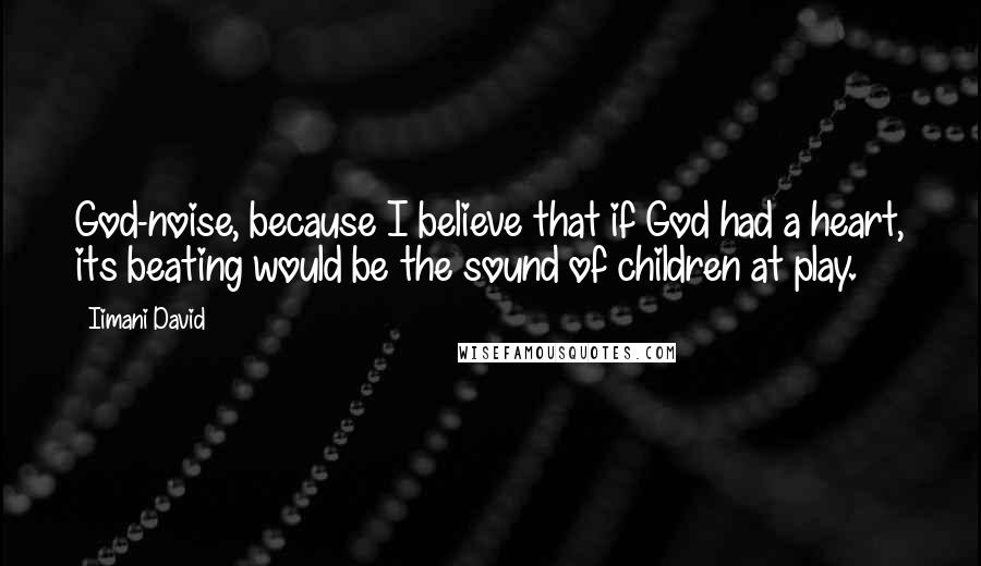 Iimani David Quotes: God-noise, because I believe that if God had a heart, its beating would be the sound of children at play.