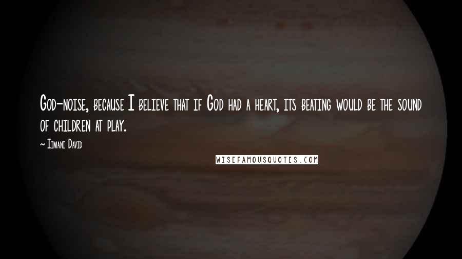 Iimani David Quotes: God-noise, because I believe that if God had a heart, its beating would be the sound of children at play.