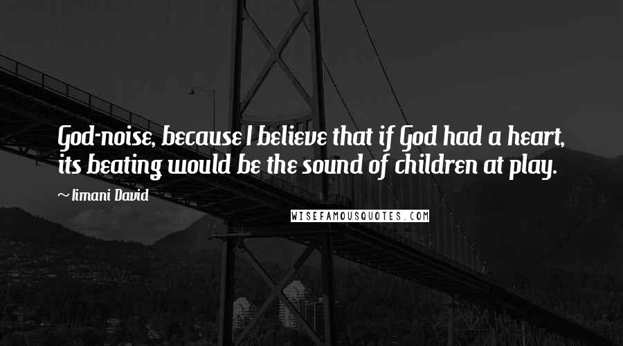 Iimani David Quotes: God-noise, because I believe that if God had a heart, its beating would be the sound of children at play.