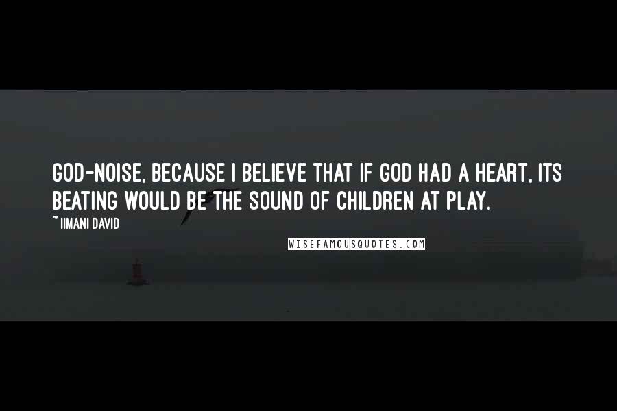 Iimani David Quotes: God-noise, because I believe that if God had a heart, its beating would be the sound of children at play.