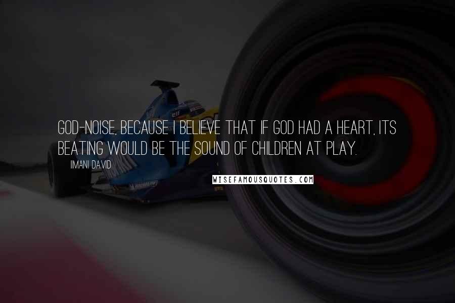 Iimani David Quotes: God-noise, because I believe that if God had a heart, its beating would be the sound of children at play.