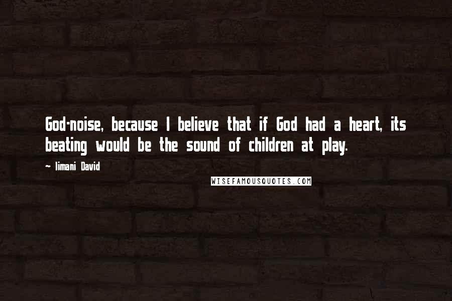 Iimani David Quotes: God-noise, because I believe that if God had a heart, its beating would be the sound of children at play.