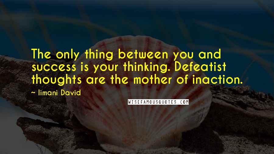 Iimani David Quotes: The only thing between you and success is your thinking. Defeatist thoughts are the mother of inaction.