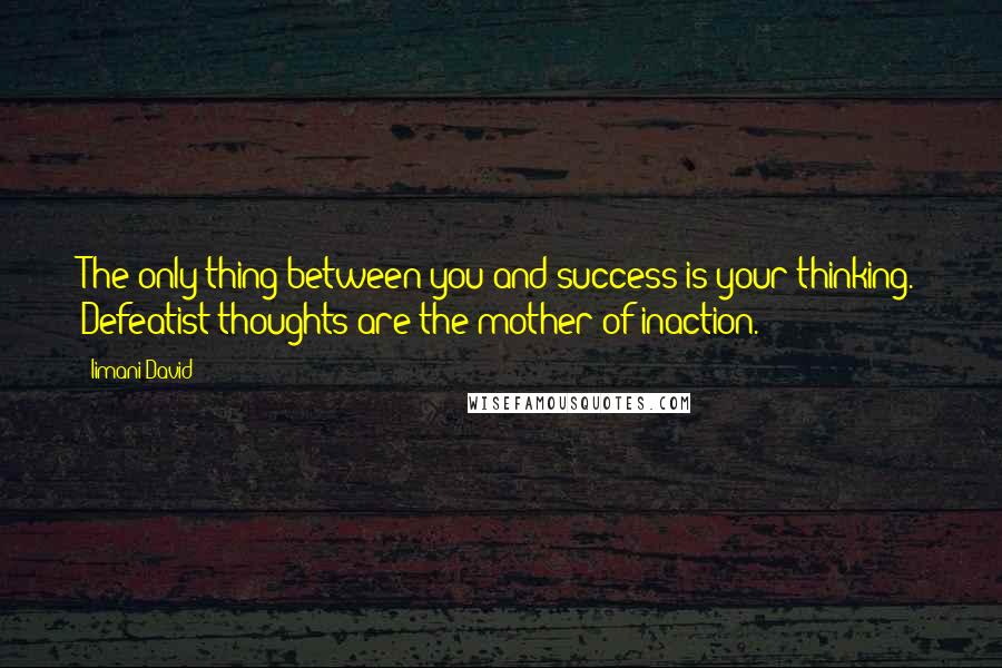 Iimani David Quotes: The only thing between you and success is your thinking. Defeatist thoughts are the mother of inaction.