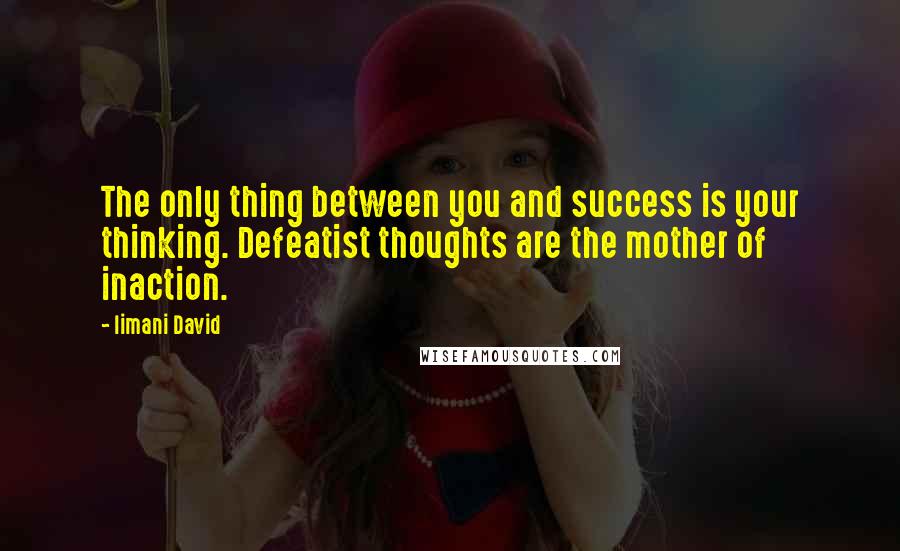 Iimani David Quotes: The only thing between you and success is your thinking. Defeatist thoughts are the mother of inaction.