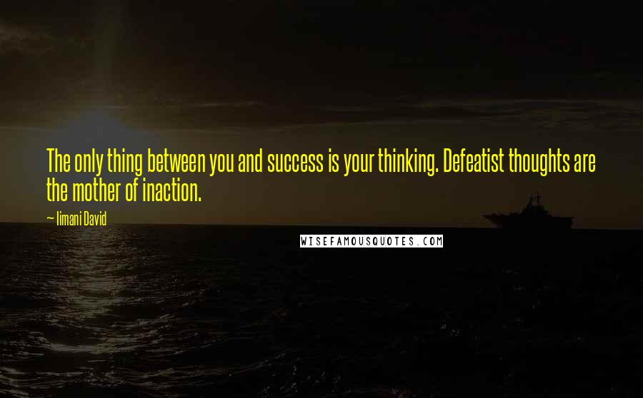 Iimani David Quotes: The only thing between you and success is your thinking. Defeatist thoughts are the mother of inaction.