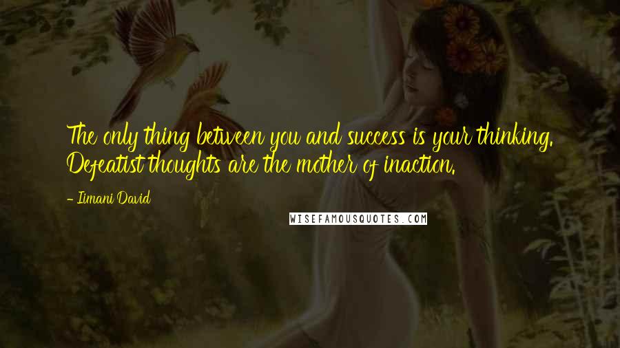 Iimani David Quotes: The only thing between you and success is your thinking. Defeatist thoughts are the mother of inaction.