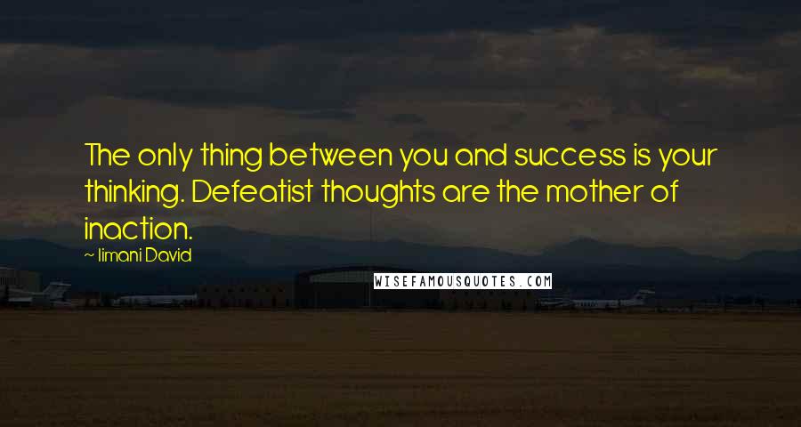 Iimani David Quotes: The only thing between you and success is your thinking. Defeatist thoughts are the mother of inaction.