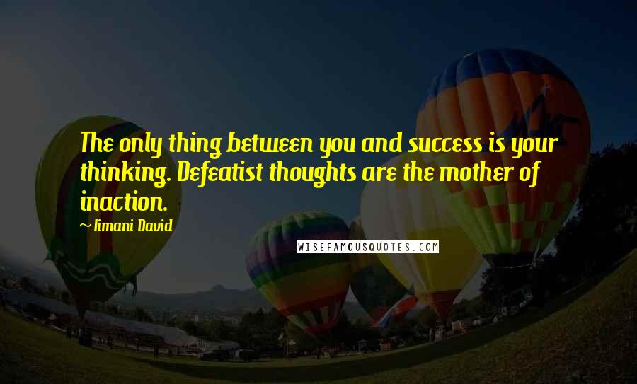 Iimani David Quotes: The only thing between you and success is your thinking. Defeatist thoughts are the mother of inaction.