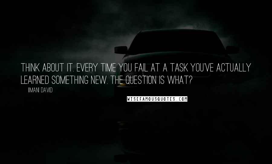 Iimani David Quotes: Think about it. Every time you fail at a task you've actually learned something new. The question is what?