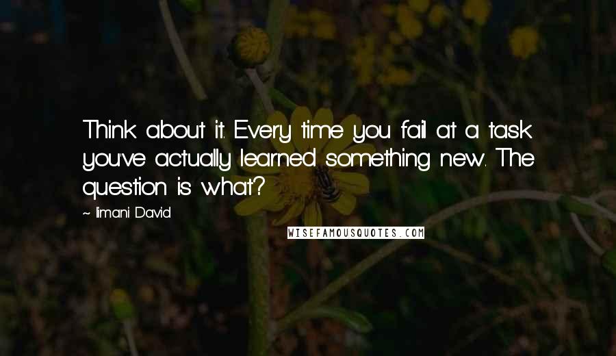 Iimani David Quotes: Think about it. Every time you fail at a task you've actually learned something new. The question is what?