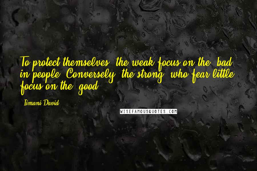 Iimani David Quotes: To protect themselves, the weak focus on the "bad" in people. Conversely, the strong, who fear little, focus on the "good".