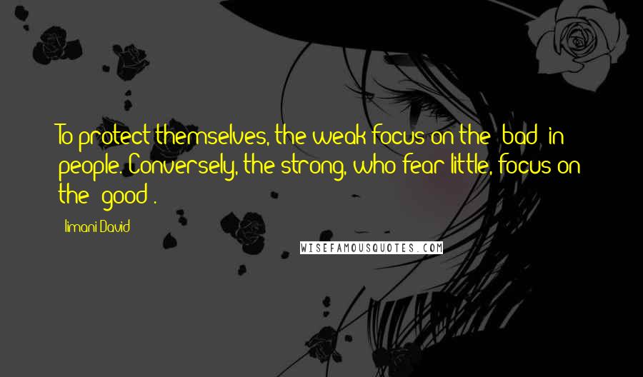 Iimani David Quotes: To protect themselves, the weak focus on the "bad" in people. Conversely, the strong, who fear little, focus on the "good".