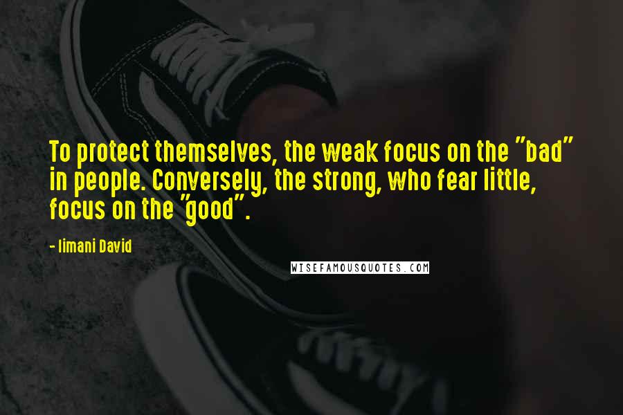 Iimani David Quotes: To protect themselves, the weak focus on the "bad" in people. Conversely, the strong, who fear little, focus on the "good".