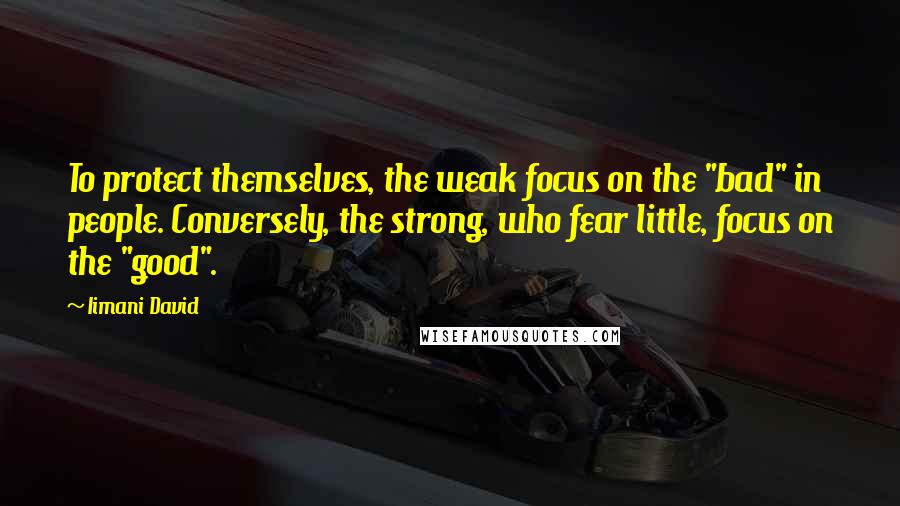 Iimani David Quotes: To protect themselves, the weak focus on the "bad" in people. Conversely, the strong, who fear little, focus on the "good".