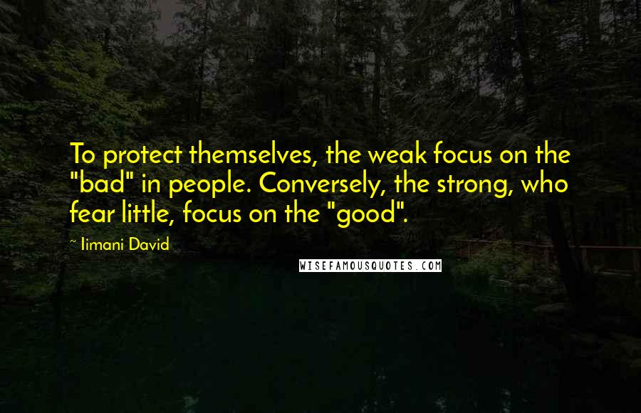 Iimani David Quotes: To protect themselves, the weak focus on the "bad" in people. Conversely, the strong, who fear little, focus on the "good".