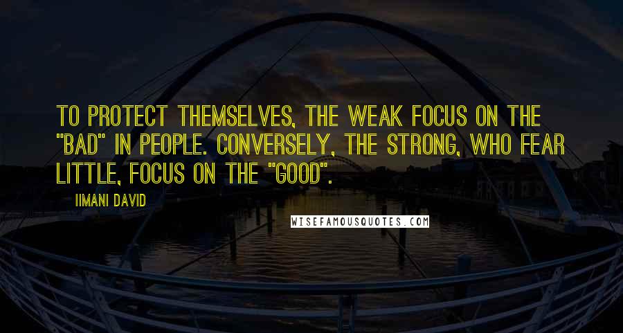 Iimani David Quotes: To protect themselves, the weak focus on the "bad" in people. Conversely, the strong, who fear little, focus on the "good".