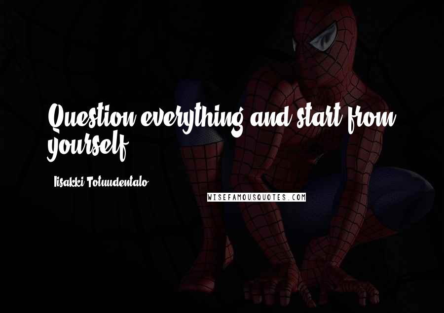 Iisakki Totuudentalo Quotes: Question everything and start from yourself.