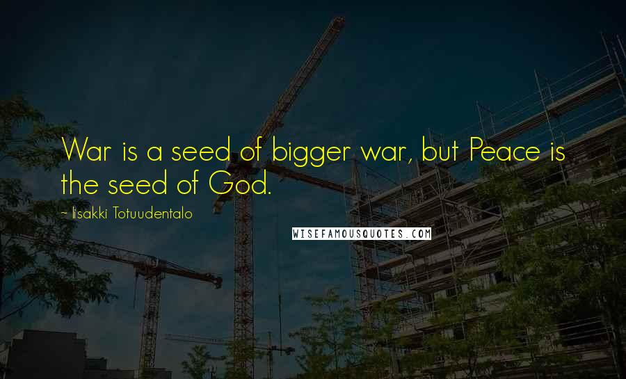 Iisakki Totuudentalo Quotes: War is a seed of bigger war, but Peace is the seed of God.
