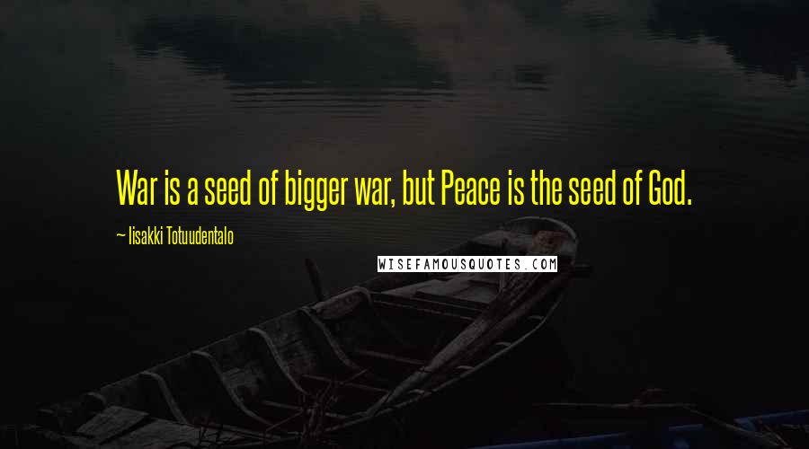 Iisakki Totuudentalo Quotes: War is a seed of bigger war, but Peace is the seed of God.
