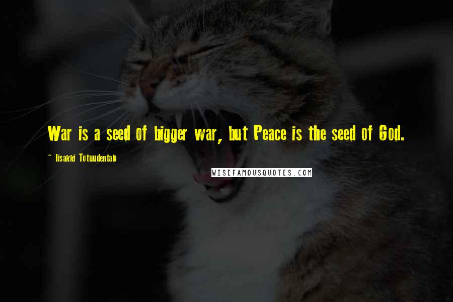 Iisakki Totuudentalo Quotes: War is a seed of bigger war, but Peace is the seed of God.