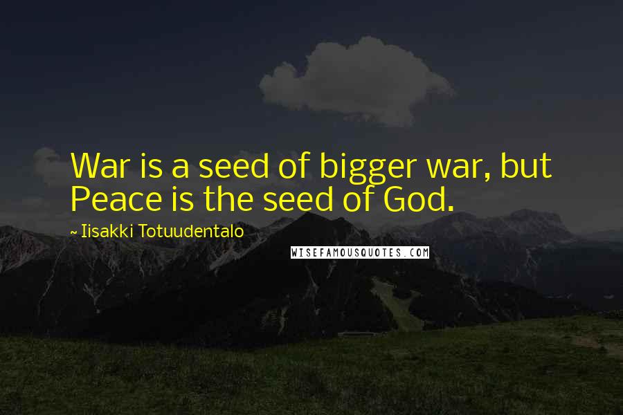 Iisakki Totuudentalo Quotes: War is a seed of bigger war, but Peace is the seed of God.